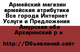 Армейский магазин ,армейская атрибутика - Все города Интернет » Услуги и Предложения   . Амурская обл.,Архаринский р-н